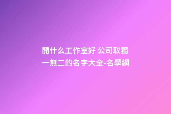 開什么工作室好 公司取獨一無二的名字大全-名學網-第1張-公司起名-玄機派
